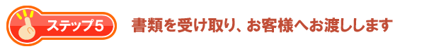 書類を受取り、お客様へお渡しします